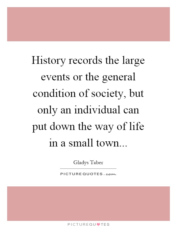 History records the large events or the general condition of society, but only an individual can put down the way of life in a small town Picture Quote #1