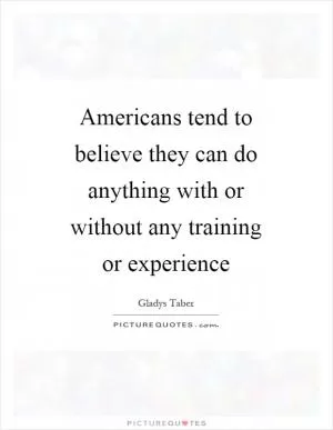 Americans tend to believe they can do anything with or without any training or experience Picture Quote #1