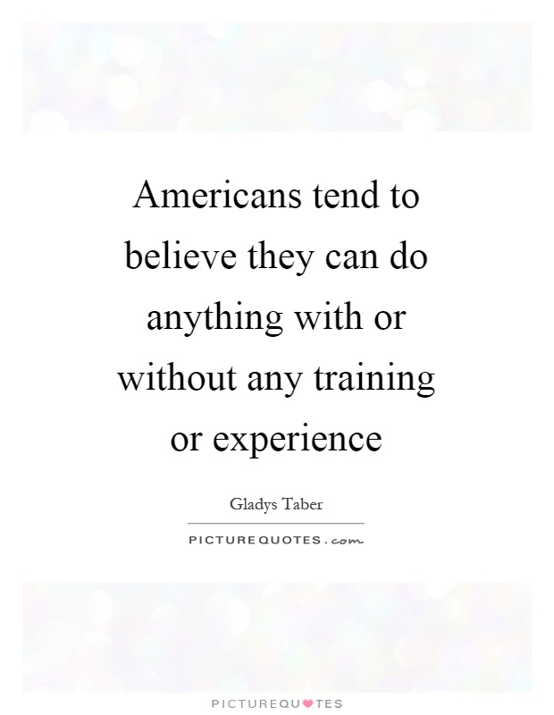 Americans tend to believe they can do anything with or without any training or experience Picture Quote #1