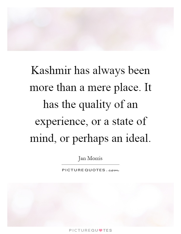 Kashmir has always been more than a mere place. It has the quality of an experience, or a state of mind, or perhaps an ideal Picture Quote #1