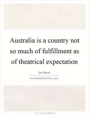 Australia is a country not so much of fulfillment as of theatrical expectation Picture Quote #1