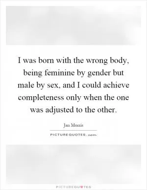 I was born with the wrong body, being feminine by gender but male by sex, and I could achieve completeness only when the one was adjusted to the other Picture Quote #1