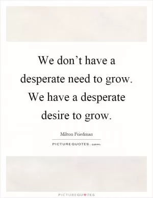 We don’t have a desperate need to grow. We have a desperate desire to grow Picture Quote #1