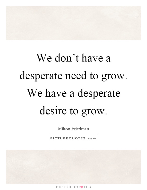 We don't have a desperate need to grow. We have a desperate desire to grow Picture Quote #1