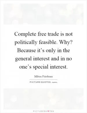 Complete free trade is not politically feasible. Why? Because it’s only in the general interest and in no one’s special interest Picture Quote #1