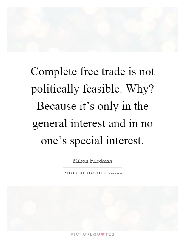 Complete free trade is not politically feasible. Why? Because it's only in the general interest and in no one's special interest Picture Quote #1