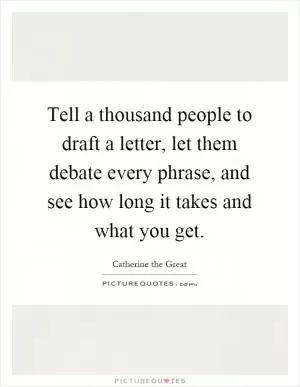 Tell a thousand people to draft a letter, let them debate every phrase, and see how long it takes and what you get Picture Quote #1
