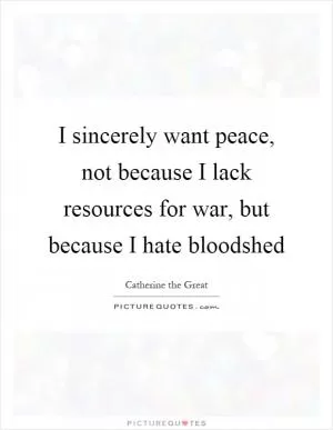 I sincerely want peace, not because I lack resources for war, but because I hate bloodshed Picture Quote #1