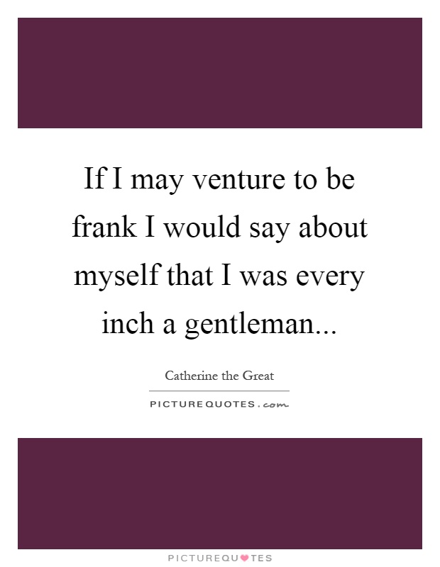 If I may venture to be frank I would say about myself that I was every inch a gentleman Picture Quote #1