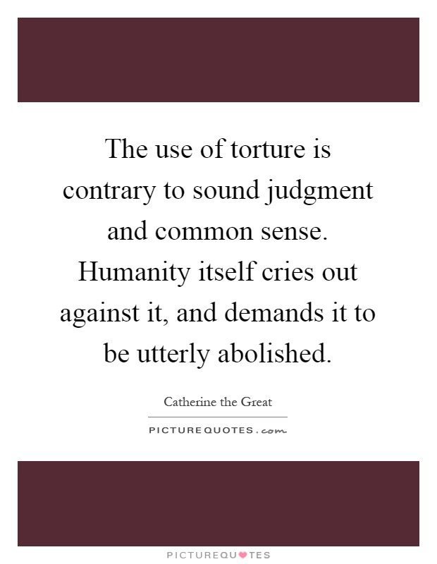 The use of torture is contrary to sound judgment and common sense. Humanity itself cries out against it, and demands it to be utterly abolished Picture Quote #1