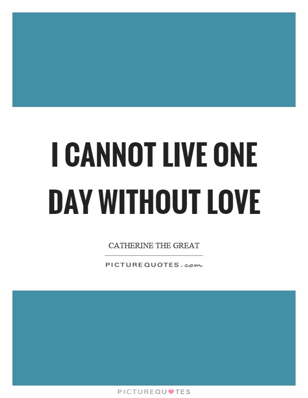 I cannot live one day without love Picture Quote #1