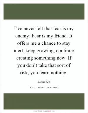 I’ve never felt that fear is my enemy. Fear is my friend. It offers me a chance to stay alert, keep growing, continue creating something new. If you don’t take that sort of risk, you learn nothing Picture Quote #1