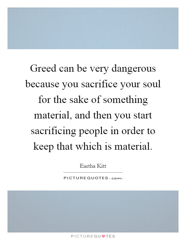 Greed can be very dangerous because you sacrifice your soul for the sake of something material, and then you start sacrificing people in order to keep that which is material Picture Quote #1