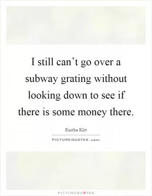 I still can’t go over a subway grating without looking down to see if there is some money there Picture Quote #1
