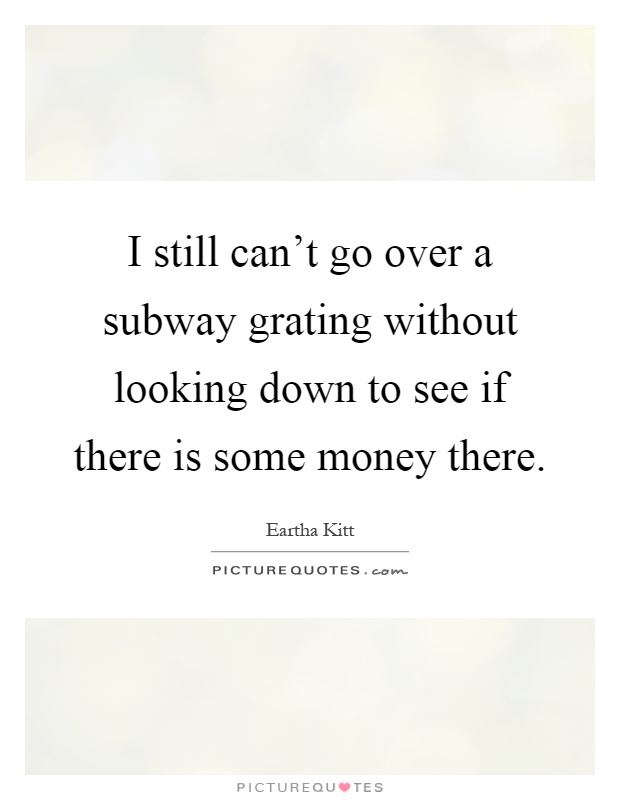 I still can't go over a subway grating without looking down to see if there is some money there Picture Quote #1