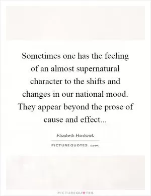 Sometimes one has the feeling of an almost supernatural character to the shifts and changes in our national mood. They appear beyond the prose of cause and effect Picture Quote #1