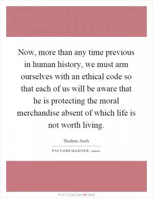 Now, more than any time previous in human history, we must arm ourselves with an ethical code so that each of us will be aware that he is protecting the moral merchandise absent of which life is not worth living Picture Quote #1