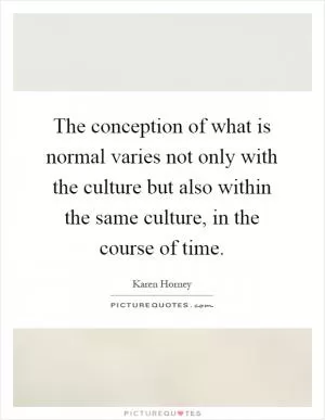 The conception of what is normal varies not only with the culture but also within the same culture, in the course of time Picture Quote #1