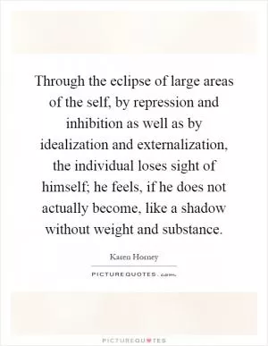 Through the eclipse of large areas of the self, by repression and inhibition as well as by idealization and externalization, the individual loses sight of himself; he feels, if he does not actually become, like a shadow without weight and substance Picture Quote #1