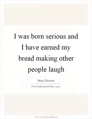 I was born serious and I have earned my bread making other people laugh Picture Quote #1