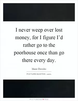I never weep over lost money, for I figure I’d rather go to the poorhouse once than go there every day Picture Quote #1