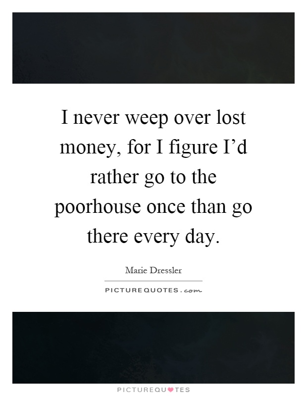 I never weep over lost money, for I figure I'd rather go to the poorhouse once than go there every day Picture Quote #1