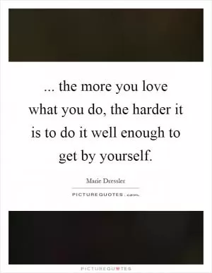 ... the more you love what you do, the harder it is to do it well enough to get by yourself Picture Quote #1