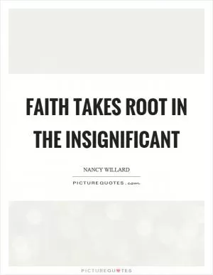 Faith takes root in the insignificant Picture Quote #1