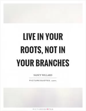 Live in your roots, not in your branches Picture Quote #1