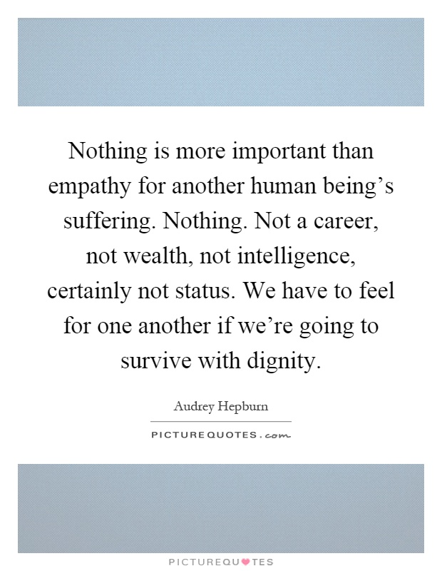 Nothing is more important than empathy for another human being's suffering. Nothing. Not a career, not wealth, not intelligence, certainly not status. We have to feel for one another if we're going to survive with dignity Picture Quote #1