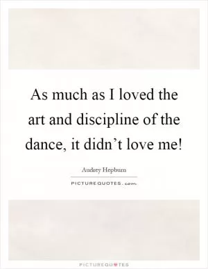 As much as I loved the art and discipline of the dance, it didn’t love me! Picture Quote #1