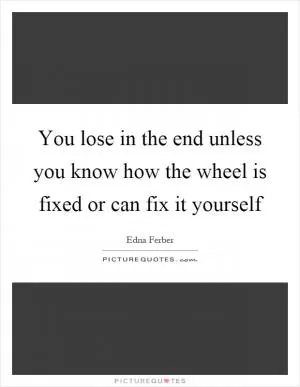 You lose in the end unless you know how the wheel is fixed or can fix it yourself Picture Quote #1