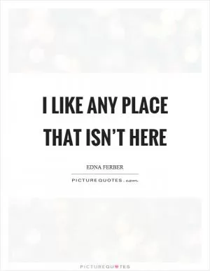I like any place that isn’t here Picture Quote #1
