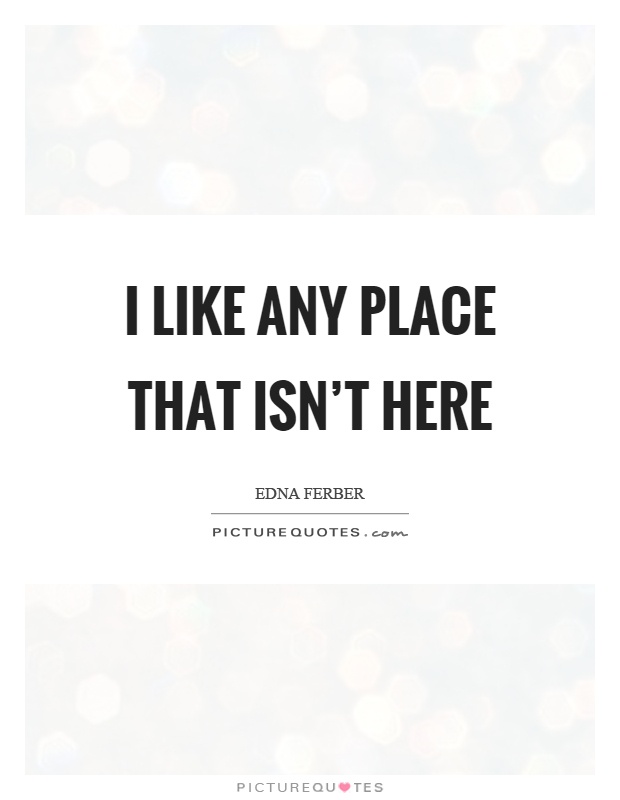 I like any place that isn't here Picture Quote #1