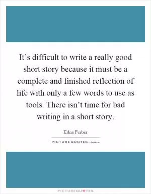 It’s difficult to write a really good short story because it must be a complete and finished reflection of life with only a few words to use as tools. There isn’t time for bad writing in a short story Picture Quote #1