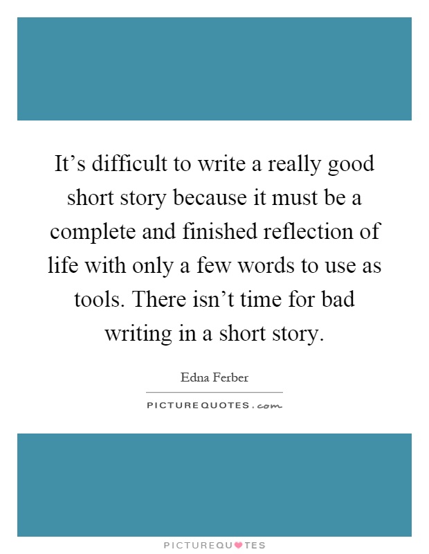 It's difficult to write a really good short story because it must be a complete and finished reflection of life with only a few words to use as tools. There isn't time for bad writing in a short story Picture Quote #1