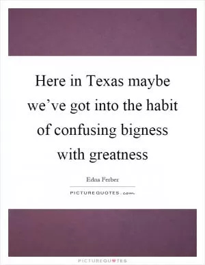 Here in Texas maybe we’ve got into the habit of confusing bigness with greatness Picture Quote #1