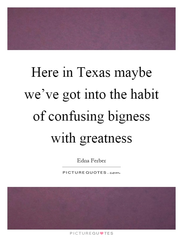 Here in Texas maybe we've got into the habit of confusing bigness with greatness Picture Quote #1