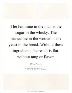 The feminine in the man is the sugar in the whisky. The masculine in the woman is the yeast in the bread. Without these ingredients the result is flat, without tang or flavor Picture Quote #1