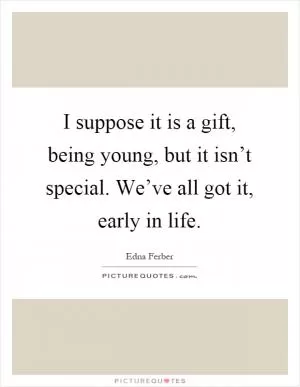 I suppose it is a gift, being young, but it isn’t special. We’ve all got it, early in life Picture Quote #1