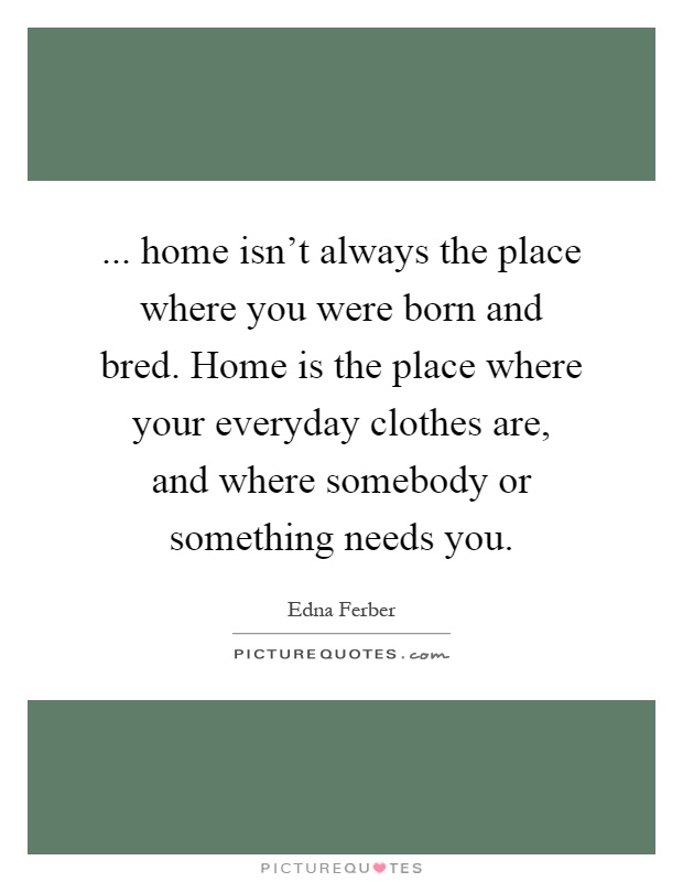 ... home isn't always the place where you were born and bred. Home is the place where your everyday clothes are, and where somebody or something needs you Picture Quote #1