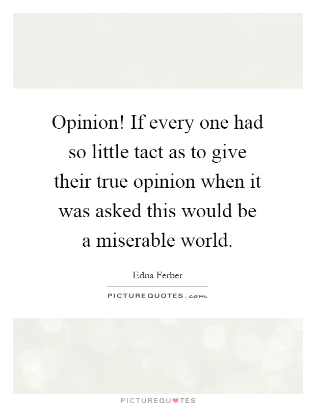 Opinion! If every one had so little tact as to give their true opinion when it was asked this would be a miserable world Picture Quote #1