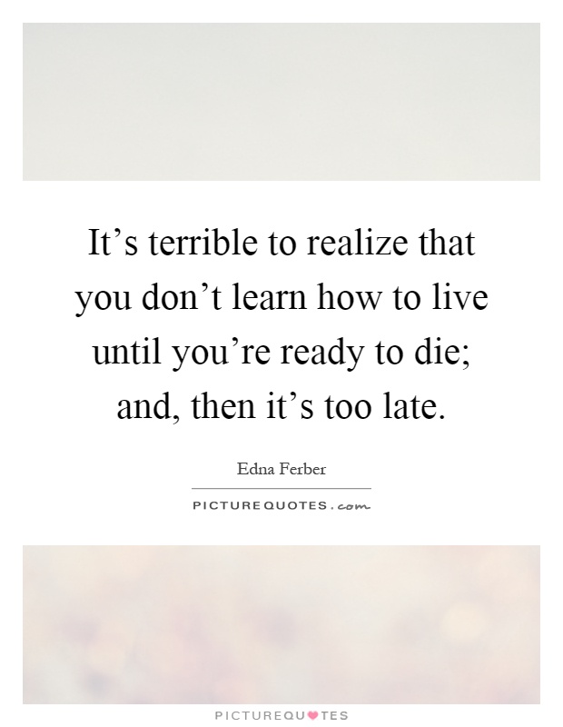 It's terrible to realize that you don't learn how to live until you're ready to die; and, then it's too late Picture Quote #1