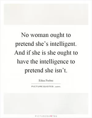 No woman ought to pretend she’s intelligent. And if she is she ought to have the intelligence to pretend she isn’t Picture Quote #1