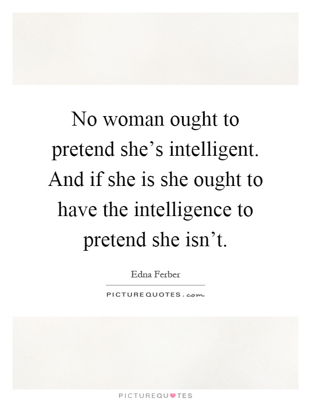 No woman ought to pretend she's intelligent. And if she is she ought to have the intelligence to pretend she isn't Picture Quote #1