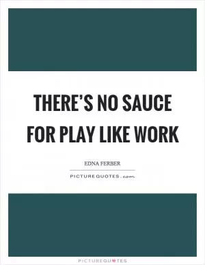 There’s no sauce for play like work Picture Quote #1