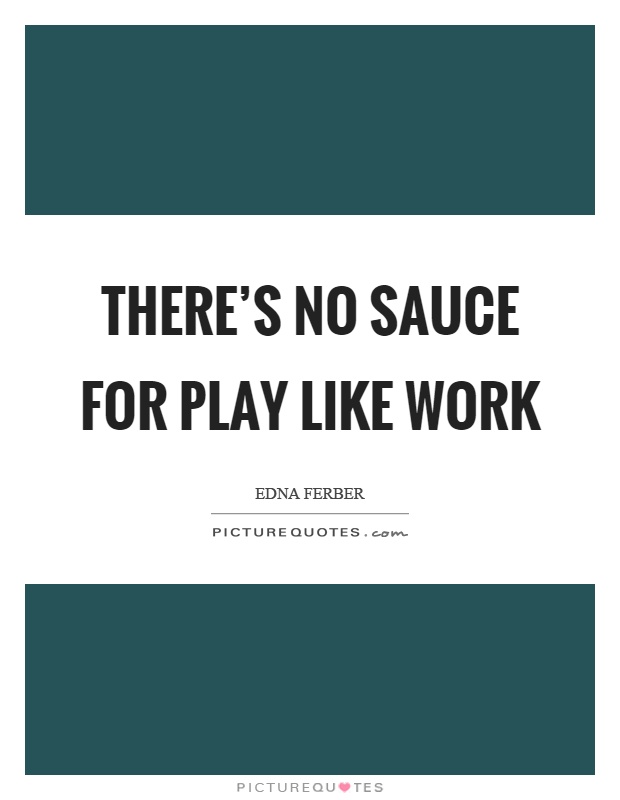 There's no sauce for play like work Picture Quote #1
