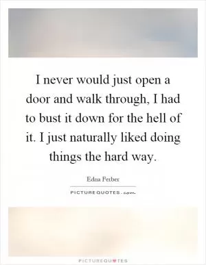 I never would just open a door and walk through, I had to bust it down for the hell of it. I just naturally liked doing things the hard way Picture Quote #1
