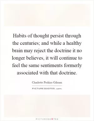 Habits of thought persist through the centuries; and while a healthy brain may reject the doctrine it no longer believes, it will continue to feel the same sentiments formerly associated with that doctrine Picture Quote #1