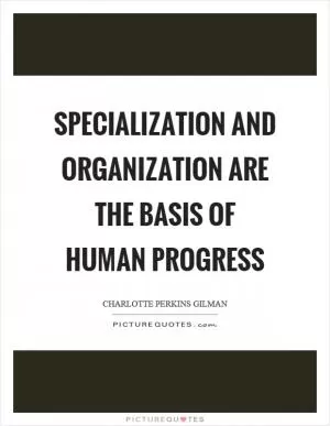 Specialization and organization are the basis of human progress Picture Quote #1